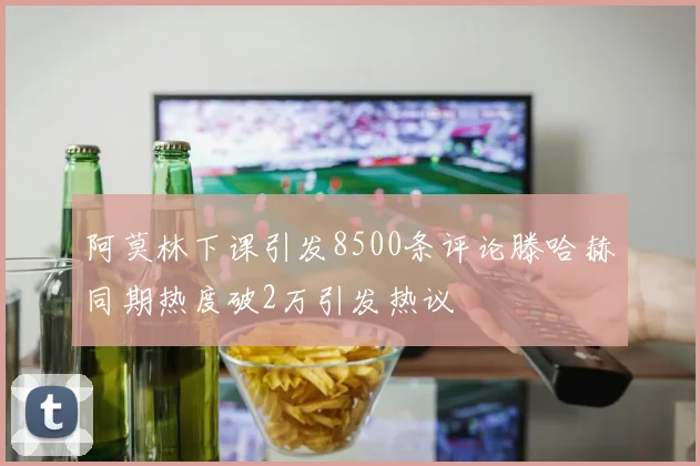 阿莫林下课引发8500条评论滕哈赫同期热度破2万引发热议