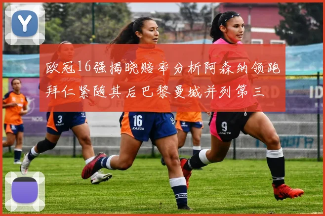 欧冠16强揭晓赔率分析阿森纳领跑拜仁紧随其后巴黎曼城并列第三