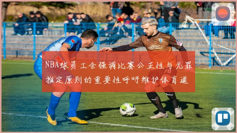 NBA球员工会强调比赛公正性与无罪推定原则的重要性呼吁维护体育道德