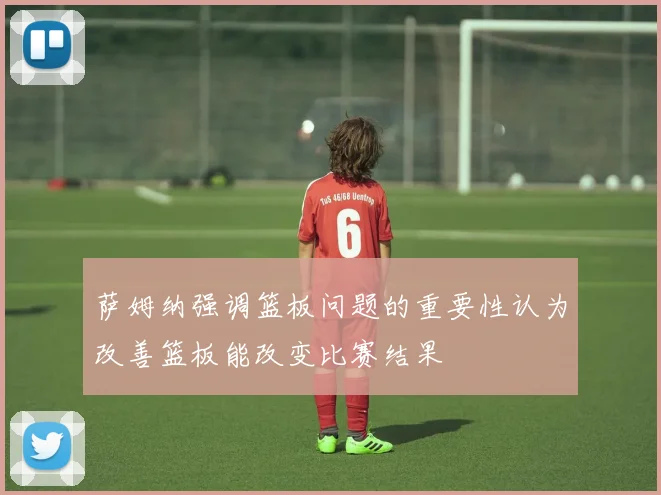 萨姆纳强调篮板问题的重要性认为改善篮板能改变比赛结果