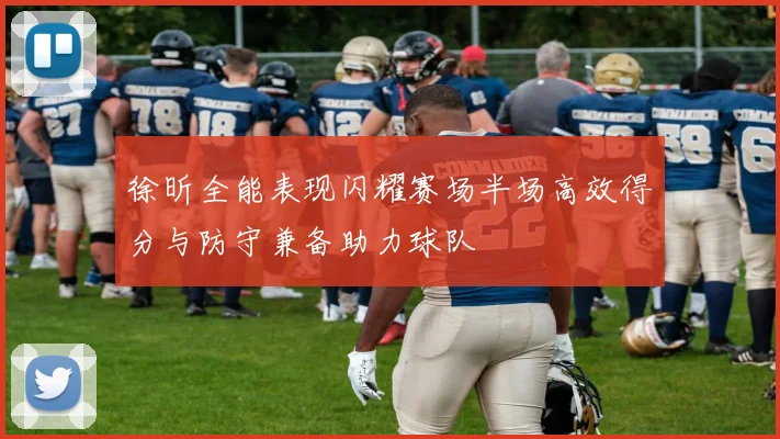 徐昕全能表现闪耀赛场半场高效得分与防守兼备助力球队