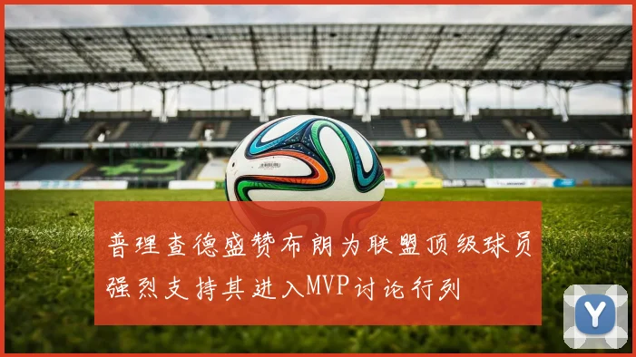 普理查德盛赞布朗为联盟顶级球员强烈支持其进入MVP讨论行列